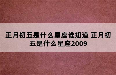 正月初五是什么星座谁知道 正月初五是什么星座2009